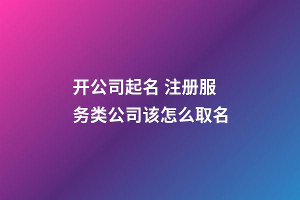 开公司起名 注册服务类公司该怎么取名-第1张-公司起名-玄机派